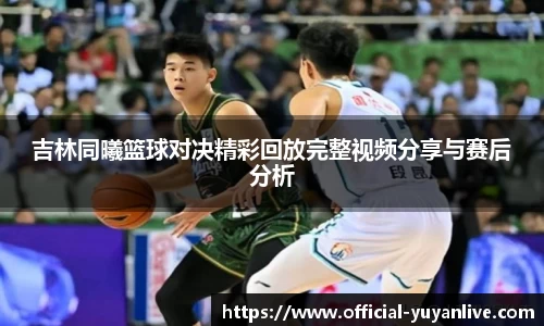 吉林同曦篮球对决精彩回放完整视频分享与赛后分析