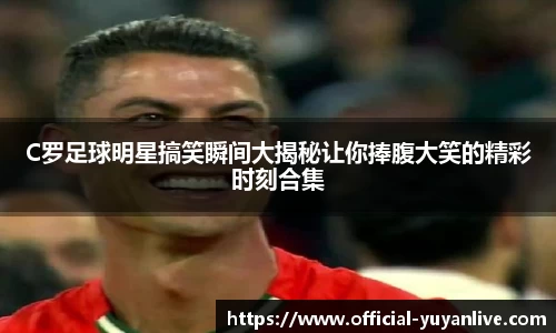 C罗足球明星搞笑瞬间大揭秘让你捧腹大笑的精彩时刻合集