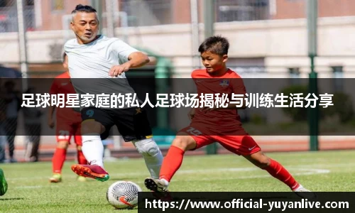 足球明星家庭的私人足球场揭秘与训练生活分享