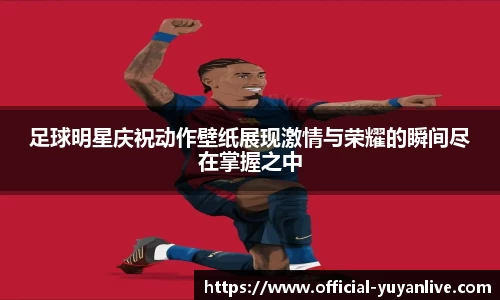 足球明星庆祝动作壁纸展现激情与荣耀的瞬间尽在掌握之中