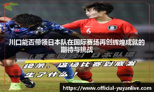 川口能否带领日本队在国际赛场再创辉煌成就的期待与挑战