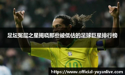 足坛冤屈之星揭晓那些被低估的足球巨星排行榜