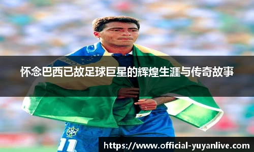 怀念巴西已故足球巨星的辉煌生涯与传奇故事